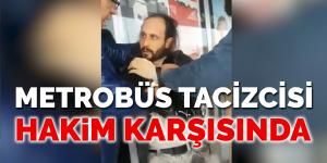 Metrobüs tacizcisi hakim karşısına çıktı