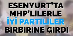 Esenyurt’ta MHP’lilerle İYİ Partililer birbirine girdi