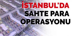 İstanbul’da sahte para operasyonu