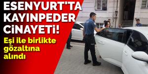 Esenyurt’ta kayınpeder cinayeti!