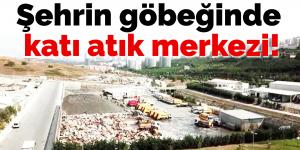 Şehrin göbeğinde katı atık merkezi!