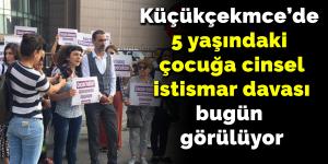 Küçükçekmece’de 5 yaşındaki çocuğa cinsel istismar davası bugün görülüyor