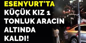 Esenyurt’ta küçük kız 1 tonluk aracın altında kaldı!