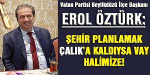 EROL ÖZTÜRK: ŞEHİR PLANLAMAK ÇALIK’A KALDIYSA VAY HALİMİZE!