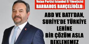 BARBAROS BAHÇELİOĞLU:  “ABD VE BATI’DAN, SURİYE’DE TÜRKİYE LEHİNE BİR ÇÖZÜM ASLA BEKLENEMEZ”