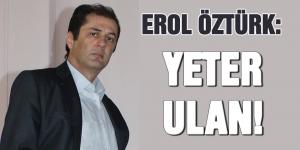 EROL ÖZTÜRK: YETER ULAN!