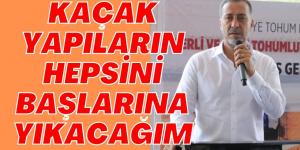 KAÇAK YAPILARIN HEPSİNİ BAŞLARINA YIKACAĞIM