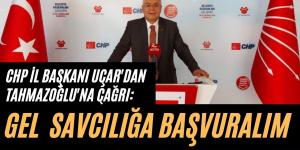 CHP İL BAŞKANI UÇAR’DAN TAHMAZOĞLU’NA ÇAĞRI; GEL SAVCILIĞA BAŞVURALIM