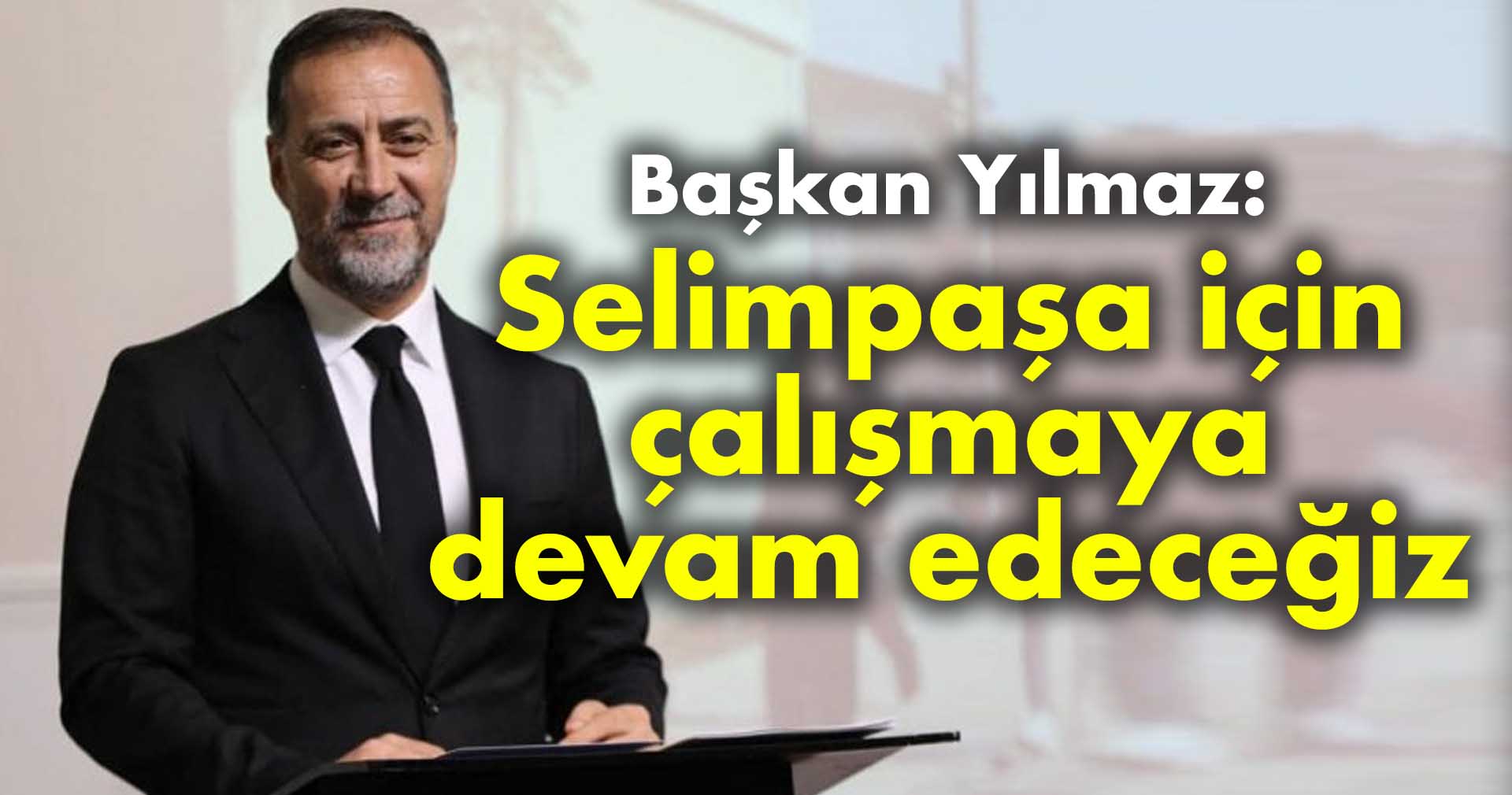 YILMAZ: SELİMPAŞA İÇİN ÇALIŞMAYA DEVAM EDECEĞİZ