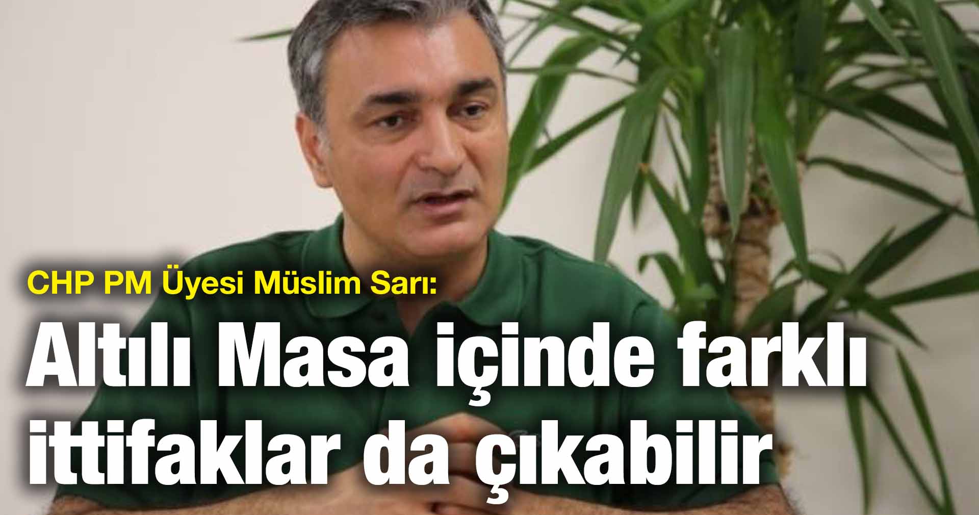 CHP PM Üyesi Müslim Sarı: Altılı Masa içinde farklı ittifaklar da çıkabilir