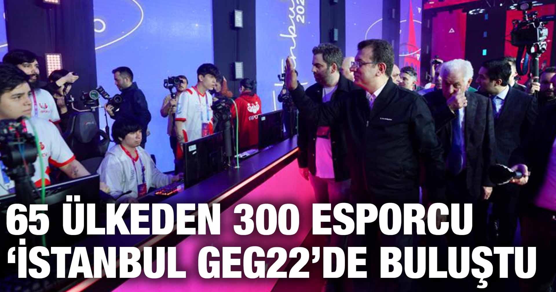 65 ÜLKEDEN 300 ESPORCU ‘İSTANBUL GEG22’DE BULUŞTU