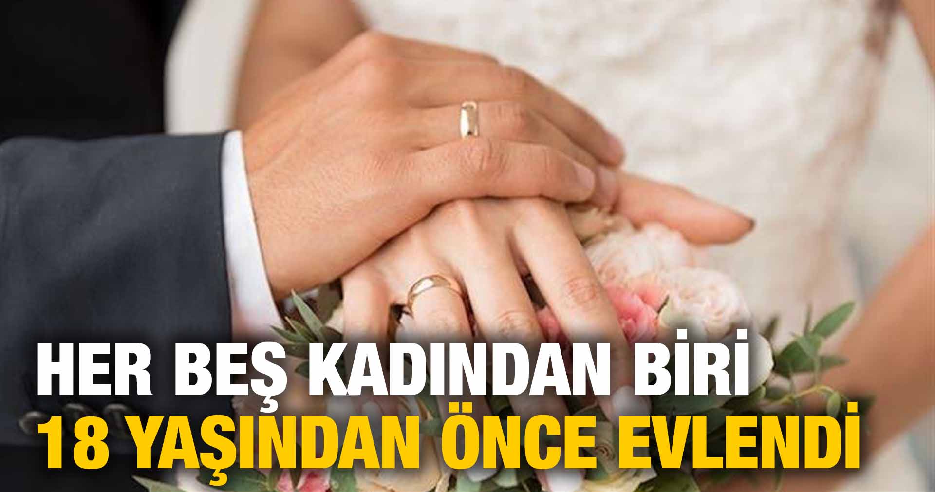 HER BEŞ KADINDAN BİRİ 18 YAŞINDAN ÖNCE EVLENDİ 