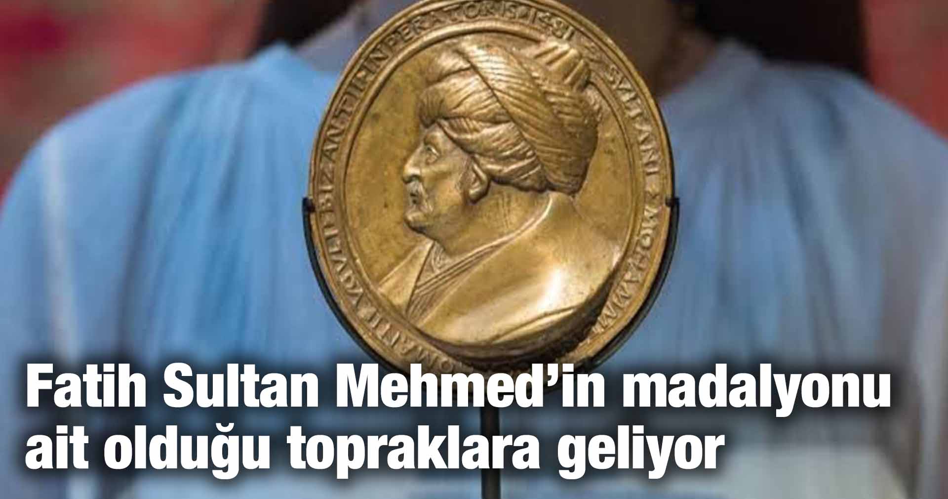 Fatih Sultan Mehmed’in madalyonu ait olduğu topraklara geliyor