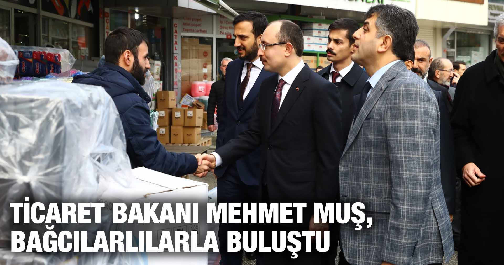 TİCARET BAKANI MEHMET MUŞ, BAĞCILARLILARLA BULUŞTU