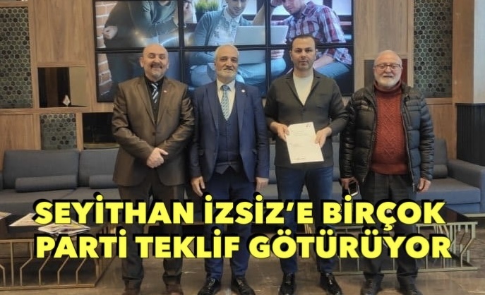 SEYİTHAN İZSİZ’E BİRÇOK PARTİ TEKLİF GÖTÜRÜYOR