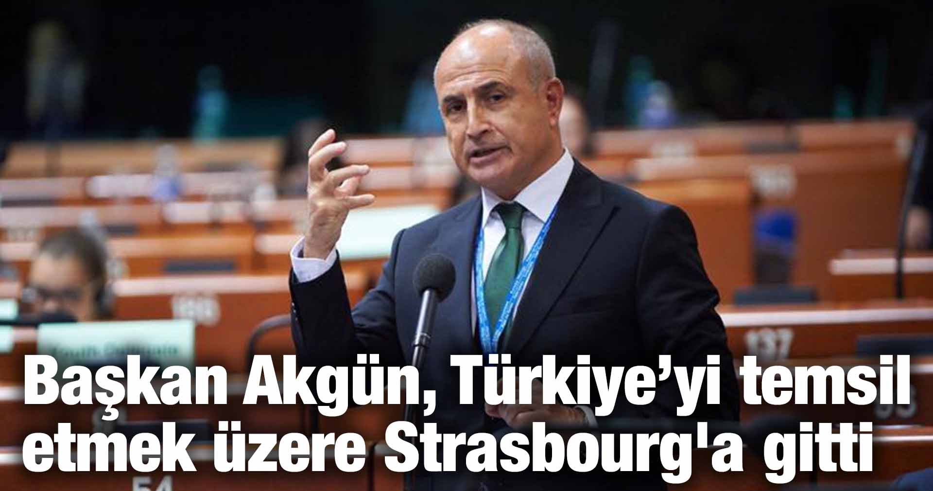 Başkan Akgün, Türkiye’yi temsil etmek üzere Strasbourg’a gitti