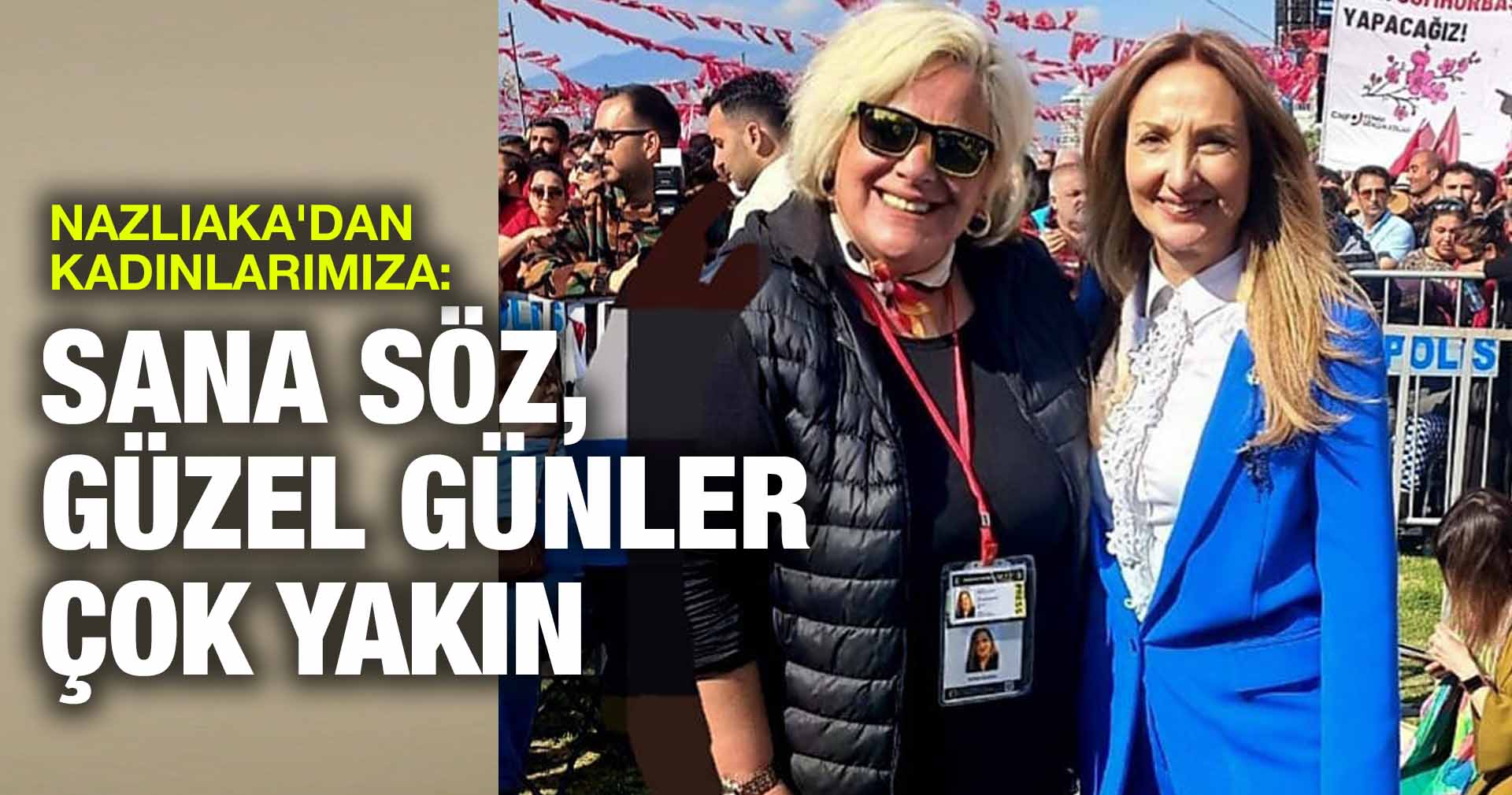 NAZLIAKA’DAN KADINLARIMIZA: SANA SÖZ, GÜZEL GÜNLER ÇOK YAKIN