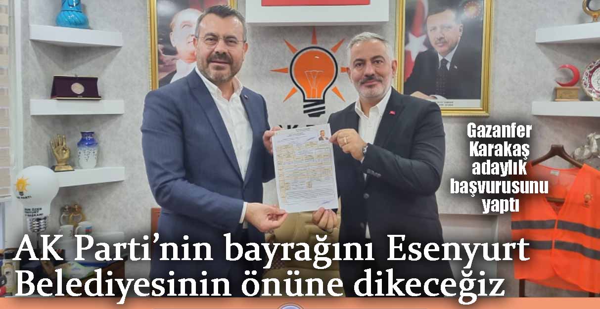 Gazanfer Karakaş: AK Parti’nin bayrağını Esenyurt Belediyesinin önüne dikeceğiz