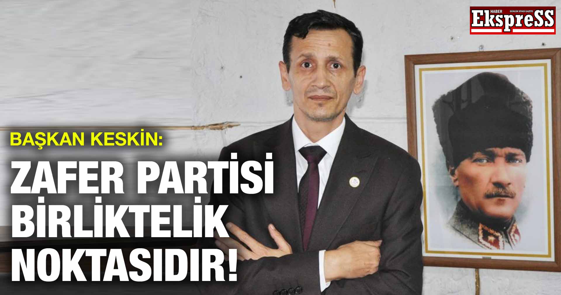 BAŞKAN KESKİN: ZAFER PARTİSİ BİRLİKTELİK NOKTASIDIR!