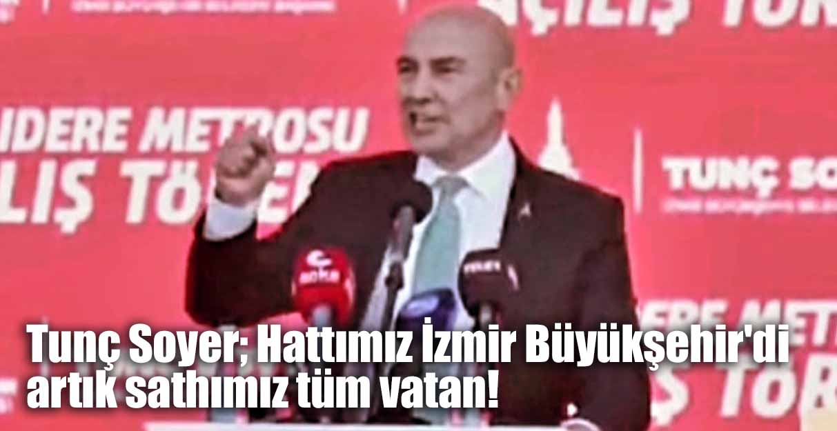 Tunç Soyer; Hattımız İzmir Büyükşehir’di artık sathımız tüm vatan!
