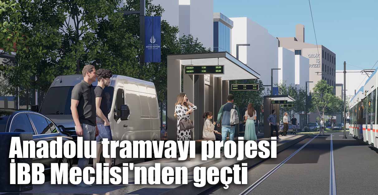 Anadolu tramvayı projesi İBB Meclisi’nden geçti