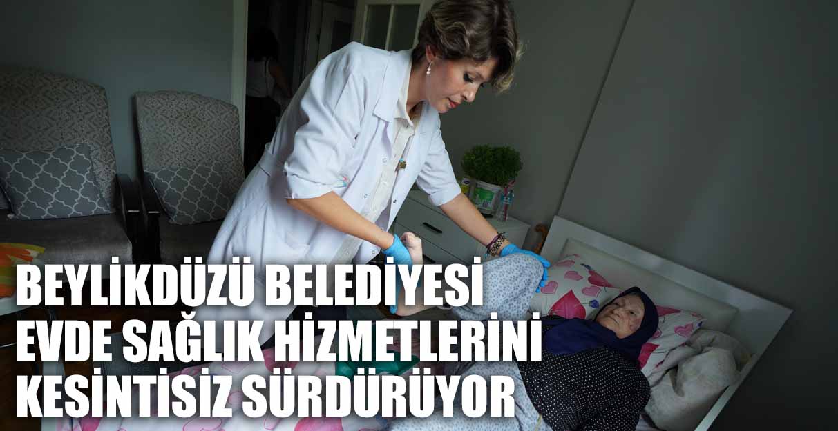 BEYLİKDÜZÜ BELEDİYESİ EVDE SAĞLIK HİZMETLERİNİ KESİNTİSİZ SÜRDÜRÜYOR