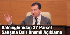 Balcıoğlu’ndan 37 Parsel Satışına Dair Önemli Açıklama