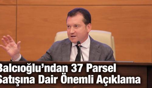 Balcıoğlu’ndan 37 Parsel Satışına Dair Önemli Açıklama