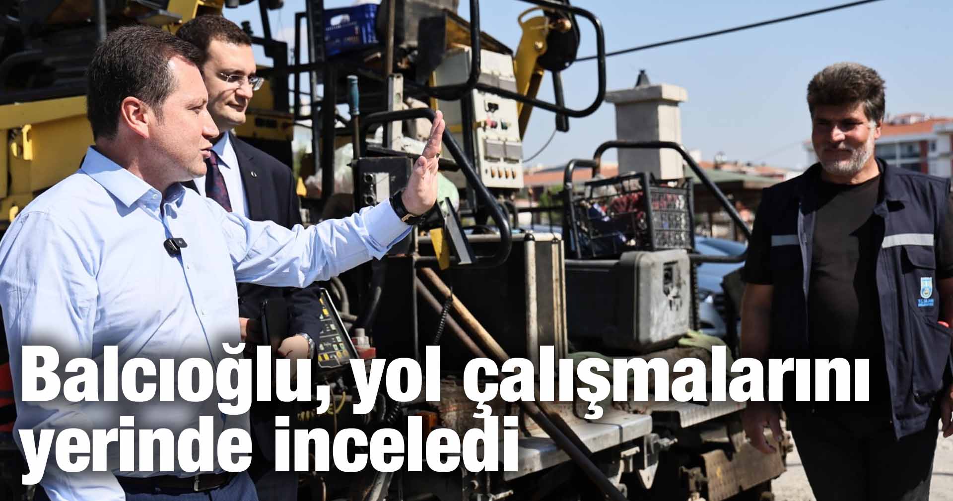 Balcıoğlu, yol çalışmalarını inceledi