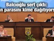 Balcıoğlu: Kimin parasını kime dağıtıyorsun!