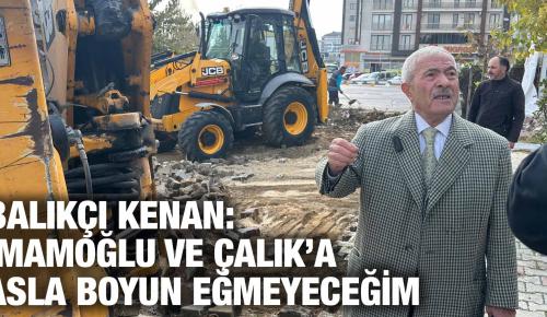 BALIKÇI KENAN: İMAMOĞLU VE ÇALIK’A ASLA BOYUN EĞMEYECEĞİM