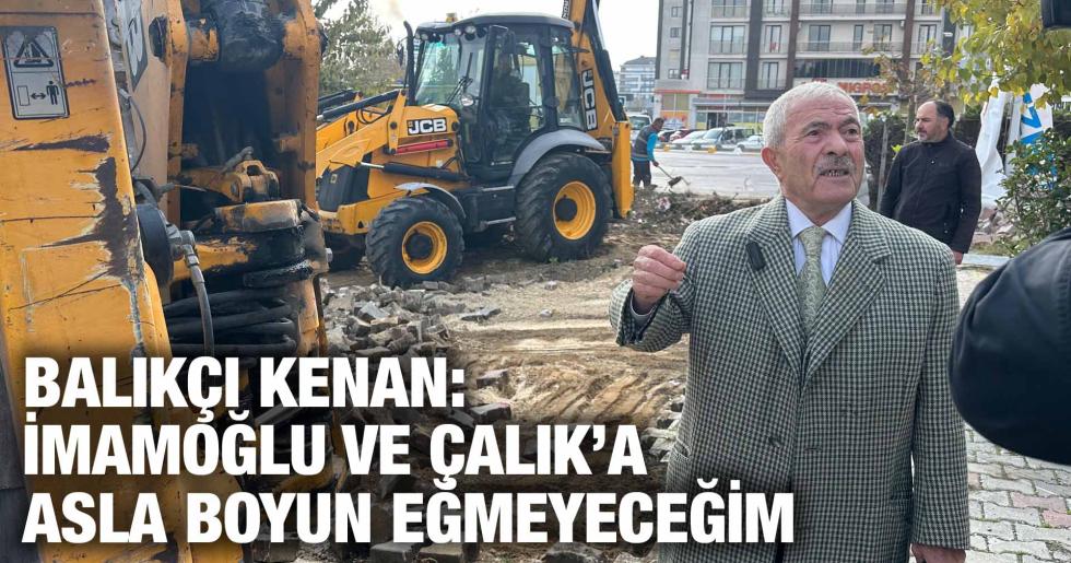 BALIKÇI KENAN: İMAMOĞLU VE ÇALIK’A ASLA BOYUN EĞMEYECEĞİM