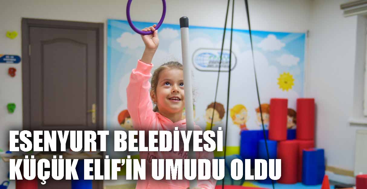 ESENYURT BELEDİYESİ KÜÇÜK ELİF’İN UMUDU OLDU