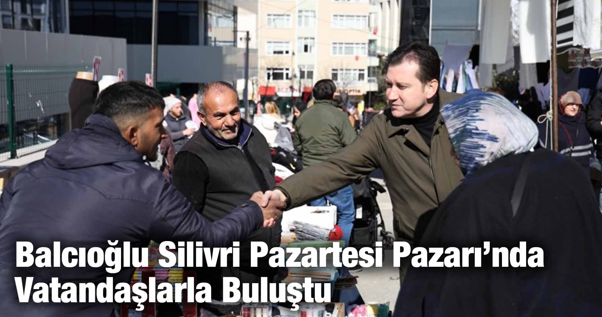 Balcıoğlu Silivri Pazartesi Pazarı’nda Vatandaşlarla Buluştu