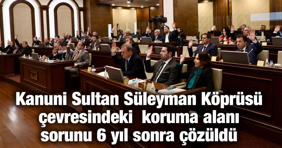 Kanuni Sultan Süleyman Köprüsü çevresindeki koruma alanı sorunu 6 yıl sonra çözüldü