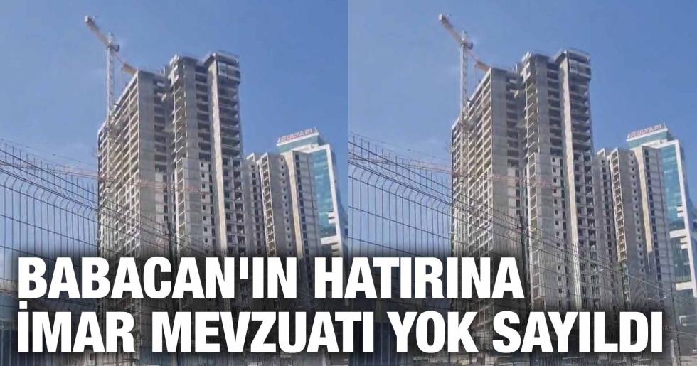 BABACAN’IN HATIRINA İMAR MEVZUATI YOK SAYILDI