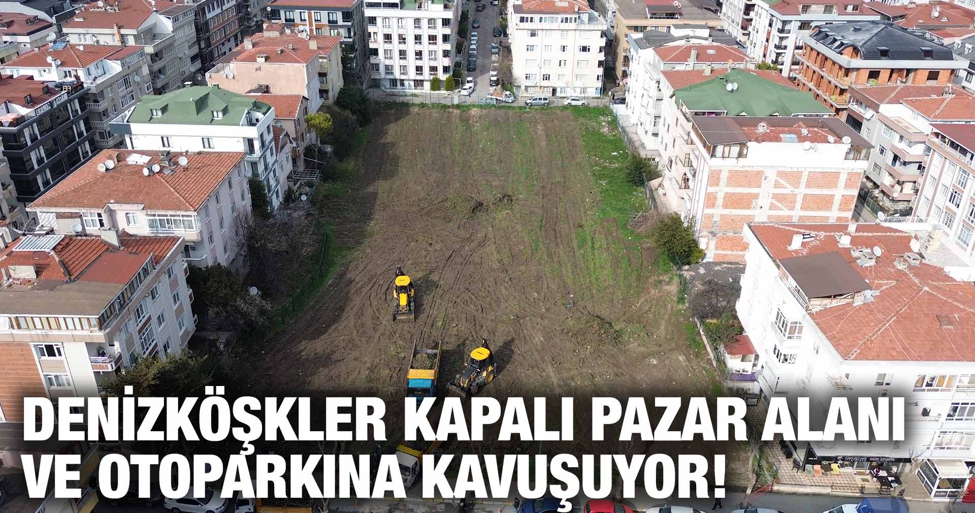 DENİZKÖŞKLER KAPALI PAZAR ALANI VE OTOPARKINA KAVUŞUYOR!
