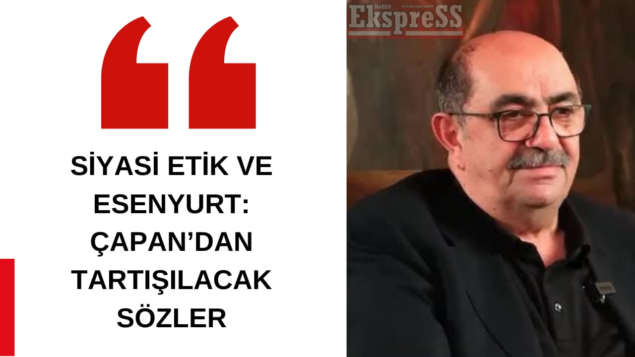 SİYASİ ETİK VE ESENYURT: ÇAPAN’DAN TARTIŞILACAK SÖZLER