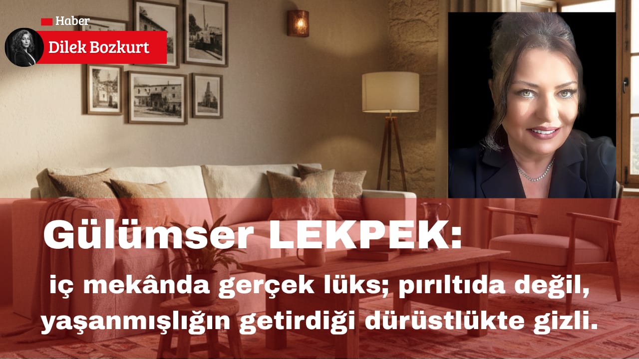 ​Yüksek Çevre Tasarımcısı ve İç Mimar Gülümser Lekpek: ”İç mekânda gerçek lüks; pırıltıda değil, yaşanmışlığın getirdiği dürüstlükte gizli.”
