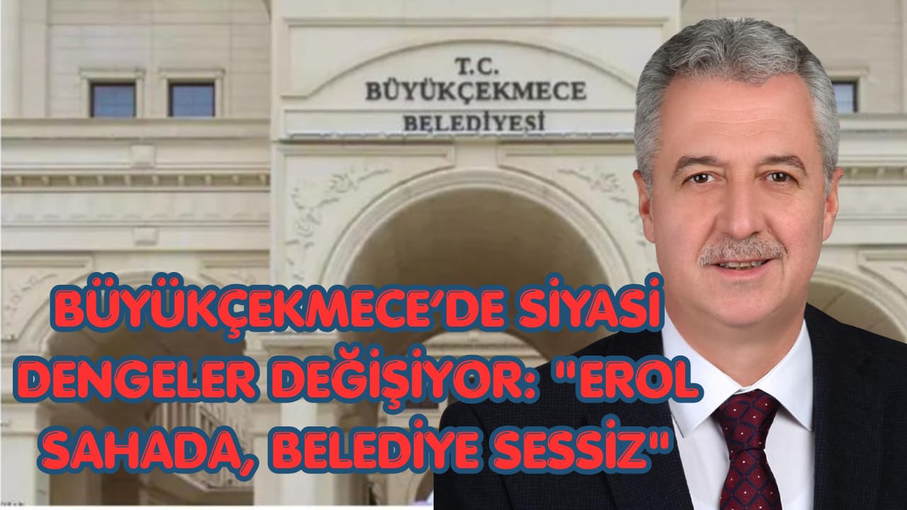Büyükçekmece’de Siyasi Dengeler Değişiyor: “Erol Sahada, Belediye Sessiz”