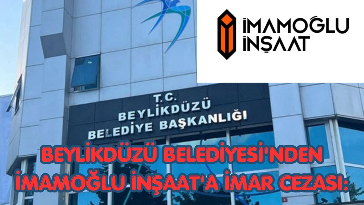Beylikdüzü Belediyesi’nden İmamoğlu İnşaat’a İmar Cezası: 40 Milyon TL ve Yıkım Uyarısı