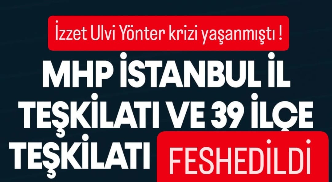 MHP İstanbul Teşkilatlarında Revizyon: İl ve 39 İlçe Teşkilatı Feshedildi