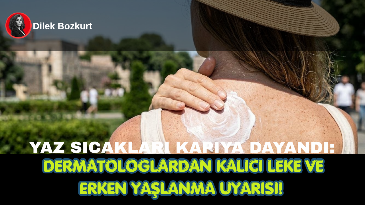 YAZ SICAKLARI KAPIYA DAYANDI: DERMATOLOGLARDAN KALICI LEKE VE ERKEN YAŞLANMA UYARISI!