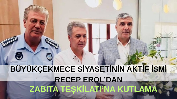 Büyükçekmece Siyasetinin Aktif İsmi Recep Erol’dan Zabıta Teşkilatı’na Kutlama
